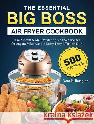 The Essential Big Boss Air Fryer Cookbook: 500 Easy, Vibrant & Mouthwatering Air Fryer Recipes for Anyone Who Want to Enjoy Tasty Effortless Dish Donald Hampton 9781802448078 Donald Hampton