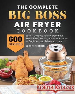 The Complete Big Boss Air Fryer Cookbook: 600 Easy & Delicious Air Fry, Dehydrate, Roast, Bake, Reheat, and More Recipes for Beginners and Advanced Us Albert Worthy 9781802448108 Albert Worthy