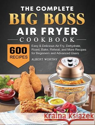 The Complete Big Boss Air Fryer Cookbook: 600 Easy & Delicious Air Fry, Dehydrate, Roast, Bake, Reheat, and More Recipes for Beginners and Advanced Us Albert Worthy 9781802448115 Albert Worthy