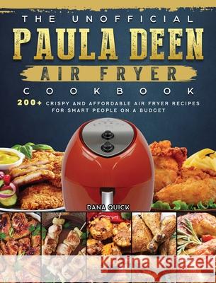 The Unofficial Paula Deen Air Fryer Cookbook: 200+ Crispy and Affordable Air Fryer Recipes for Smart People on a Budget Dana Quick 9781802448214 Dana Quick