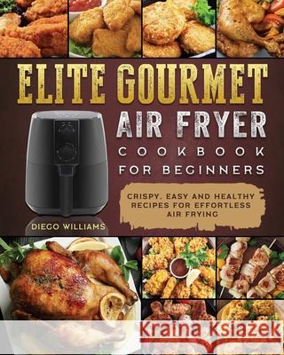 Elite Gourmet Air Fryer Cookbook For Beginners: Crispy, Easy and Healthy Recipes For Effortless Air Frying Diego Williams 9781802448344 Diego Williams