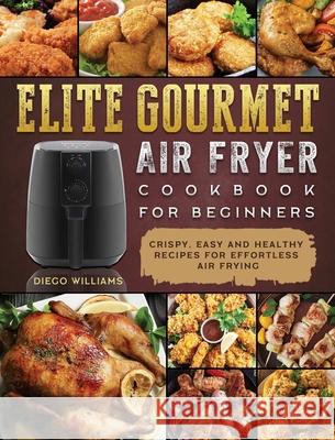 Elite Gourmet Air Fryer Cookbook For Beginners: Crispy, Easy and Healthy Recipes For Effortless Air Frying Diego Williams 9781802448351 Diego Williams