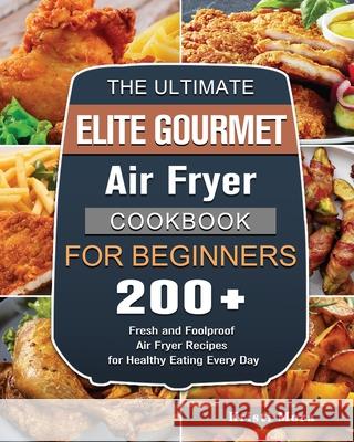 The Ultimate Elite Gourmet Air Fryer Cookbook For Beginners: 200+ Fresh and Foolproof Air Fryer Recipes for Healthy Eating Every Day Kristi Mora 9781802448382