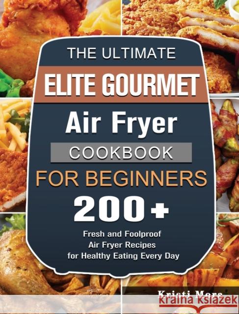 The Ultimate Elite Gourmet Air Fryer Cookbook For Beginners: 200+ Fresh and Foolproof Air Fryer Recipes for Healthy Eating Every Day Kristi Mora 9781802448399 Kristi Mora