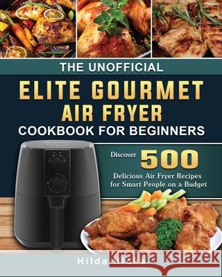 The Unofficial Elite Gourmet Air Fryer Cookbook For Beginners: Discover 500 Delicious Air Fryer Recipes for Smart People on a Budget Hilda Hicks 9781802448429 Hilda Hicks