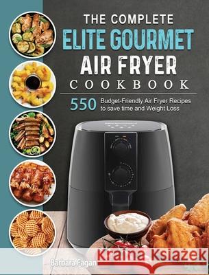 The Complete Elite Gourmet Air Fryer Cookbook: 550 Budget-Friendly Air Fryer Recipes to save time and Weight Loss Barbara Fagan 9781802448450 Barbara Fagan
