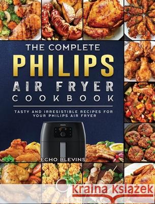 The Complete Philips Air fryer Cookbook: Tasty and Irresistible Recipes for Your Philips Air fryer Echo Blevins 9781802448733