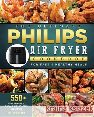 The Ultimate Philips Air fryer Cookbook: 550+ Affordable, Easy & Delicious Recipes For Fast & Healthy Meals Bryan Snyder 9781802448764 Bryan Snyder
