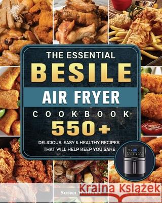 The Essential Besile Air Fryer Cookbook: 550+ Delicious, Easy & Healthy Recipes That Will Help Keep You Sane Susan Williams 9781802448825