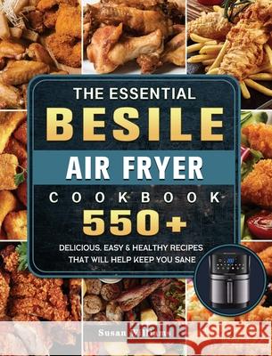 The Essential Besile Air Fryer Cookbook: 550+ Delicious, Easy & Healthy Recipes That Will Help Keep You Sane Susan Williams 9781802448832