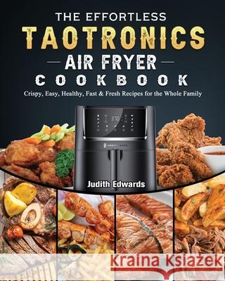 The Effortless TaoTronics Air Fryer Cookbook: Crispy, Easy, Healthy, Fast & Fresh Recipes for the Whole Family Judith Edwards 9781802448849 Judith Edwards