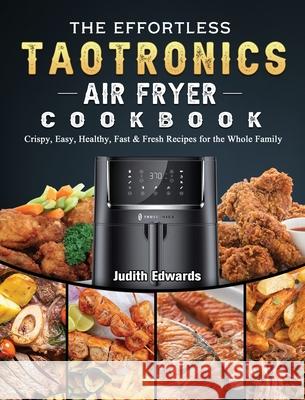 The Effortless TaoTronics Air Fryer Cookbook: Crispy, Easy, Healthy, Fast & Fresh Recipes for the Whole Family Judith Edwards 9781802448856 Judith Edwards