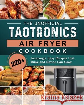 The Unofficial TaoTronics Air Fryer Cookbook: 220+ Amazingly Easy Recipes that Busy and Novice Can Cook Kyle Grissom 9781802448863 Kyle Grissom