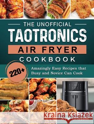 The Unofficial TaoTronics Air Fryer Cookbook: 220+ Amazingly Easy Recipes that Busy and Novice Can Cook Kyle Grissom 9781802448870 Kyle Grissom