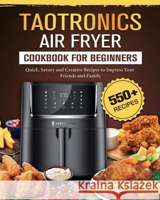 TaoTronics Air Fryer Cookbook For Beginners: 550+ Quick, Savory and Creative Recipes to Impress Your Friends and Family Jerry Steward 9781802448887 Jerry Steward
