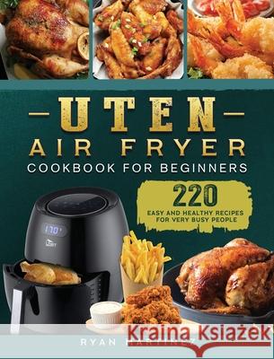 Uten Air Fryer Cookbook For Beginners: 220 Easy and Healthy Recipes For Very Busy People Ryan Martinez 9781802448931 Ryan Martinez