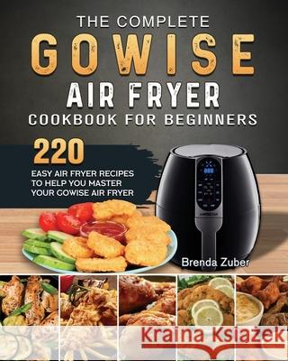 The Complete GOWISE Air Fryer Cookbook for Beginners: 220 Easy Air Fryer Recipes to Help You Master Your GOWISE Air Fryer Brenda Zuber 9781802449044 Brenda Zuber
