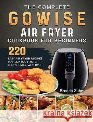 The Complete GOWISE Air Fryer Cookbook for Beginners: 220 Easy Air Fryer Recipes to Help You Master Your GOWISE Air Fryer Brenda Zuber 9781802449051 Brenda Zuber