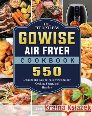 The Effortless GOWISE Air Fryer Cookbook: 550 Detailed and Easy-to-Follow Recipes for Cooking Faster, and Healthier James Abbott 9781802449068 James Abbott