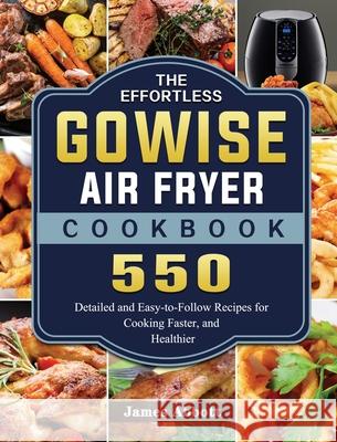 The Effortless GOWISE Air Fryer Cookbook: 550 Detailed and Easy-to-Follow Recipes for Cooking Faster, and Healthier James Abbott 9781802449075 James Abbott