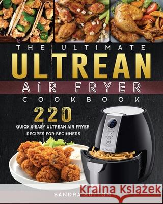 The Ultimate Ultrean Air Fryer Cookbook: 220 Quick & Easy Ultrean Air Fryer Recipes for Beginners Sandra Sutton 9781802449204 Sandra Sutton