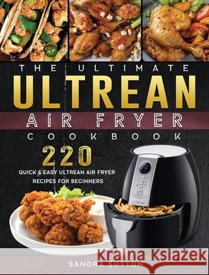 The Ultimate Ultrean Air Fryer Cookbook: 220 Quick & Easy Ultrean Air Fryer Recipes for Beginners Sandra Sutton 9781802449211 Sandra Sutton