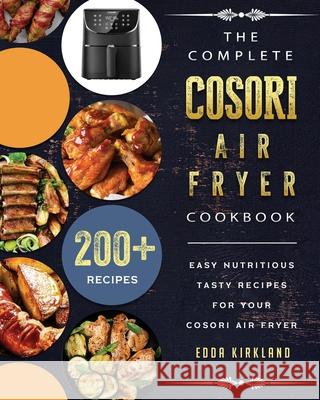 The Complete Cosori Air Fryer Cookbook: 200+ Easy Nutritious Tasty Recipes for Your Cosori Air Fryer Edda Kirkland 9781802449266 Edda Kirkland