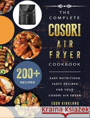 The Complete Cosori Air Fryer Cookbook: 200+ Easy Nutritious Tasty Recipes for Your Cosori Air Fryer Edda Kirkland 9781802449273 Edda Kirkland
