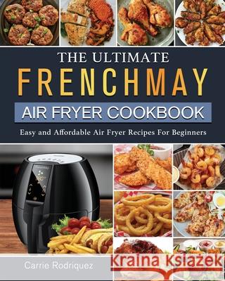 The Ultimate FrenchMay Air Fryer Cookbook: Easy and Affordable Air Fryer Recipes For Beginners Carrie Rodriquez 9781802449303 Carrie Rodriquez