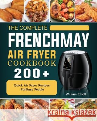 The Complete FrenchMay Air Fryer Cookbook: 200+ Quick Air Fryer Recipes ForBusy People William Elliott 9781802449327