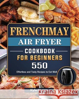 FrenchMay Air Fryer Cookbook For Beginners: 550 Effortless and Tasty Recipes to Eat Well Kyle Mason 9781802449341 Kyle Mason