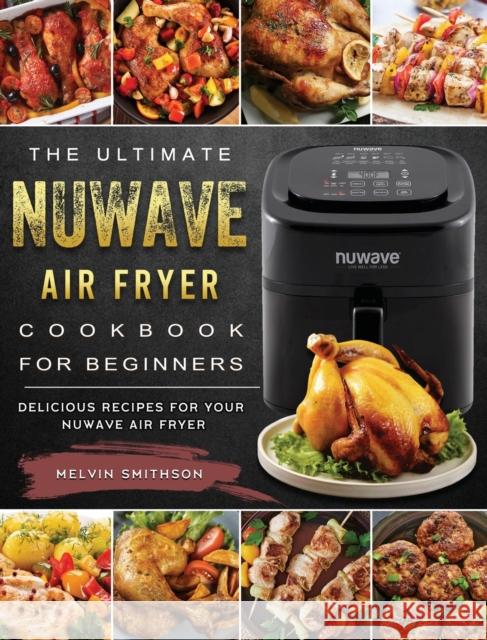 The Ultimate NuWave Air Fryer Cookbook for Beginners: Delicious Recipes for Your NuWave Air Fryer Melvin Smithson 9781802449372