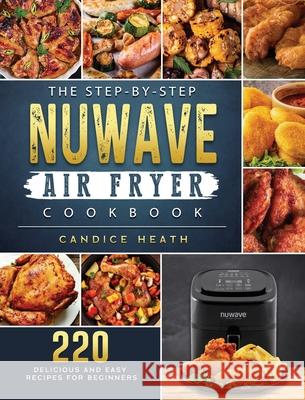 The Step-By-Step NuWave Air Fryer Cookbook: 220 Delicious and Easy Recipes for Beginners Candice Heath 9781802449396 Candice Heath