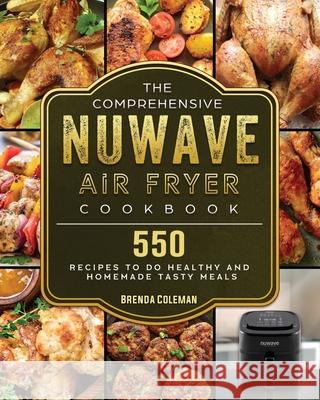 The Comprehensive NuWave Air Fryer Cookbook: 550 Recipes to do Healthy and Homemade Tasty Meals Brenda Coleman 9781802449402 Brenda Coleman