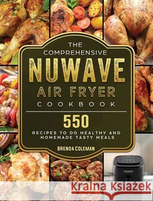 The Comprehensive NuWave Air Fryer Cookbook: 550 Recipes to do Healthy and Homemade Tasty Meals Brenda Coleman 9781802449419 Brenda Coleman