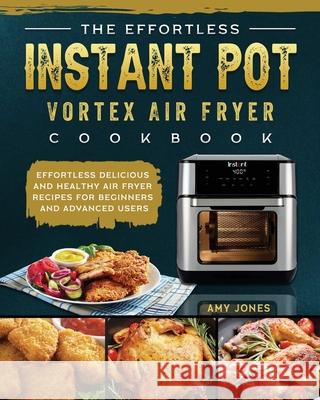 The Effortless Instant Pot Vortex Air Fryer Cookbook: Effortless Delicious and Healthy Air Fryer Recipes for Beginners and Advanced Users Amy Jones 9781802449426 Amy Jones