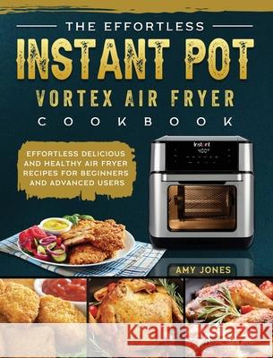 The Effortless Instant Pot Vortex Air Fryer Cookbook: Effortless Delicious and Healthy Air Fryer Recipes for Beginners and Advanced Users Amy Jones 9781802449433 Amy Jones