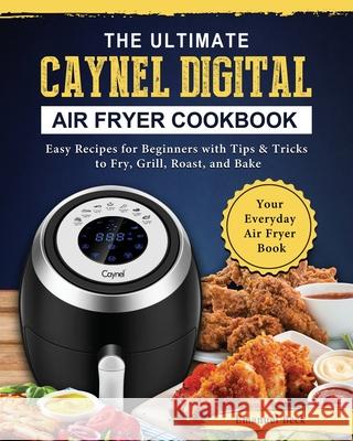 The Ultimate Caynel Digital Air Fryer Cookbook: Easy Recipes for Beginners with Tips & Tricks to Fry, Grill, Roast, and Bake Your Everyday Air Fryer B Beck, Emanuel 9781802449488 Emanuel Beck