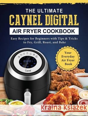 The Ultimate Caynel Digital Air Fryer Cookbook: Easy Recipes for Beginners with Tips & Tricks to Fry, Grill, Roast, and Bake Your Everyday Air Fryer B Beck, Emanuel 9781802449495 Emanuel Beck