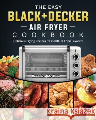The Easy BLACK+DECKER Air Fryer Cookbook: Delicious Frying Recipes for Healthier Fried Favorites Veronica McAbee 9781802449525 Veronica McAbee