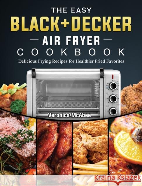 The Easy BLACK+DECKER Air Fryer Cookbook: Delicious Frying Recipes for Healthier Fried Favorites Veronica McAbee 9781802449532 Veronica McAbee