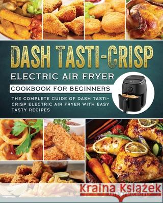 Dash Tasti-Crisp Electric Air Fryer Cookbook For Beginners: The Complete Guide of Dash Tasti-Crisp Electric Air Fryer with Easy Tasty Recipes Anthony McCarthy 9781802449570 Anthony McCarthy