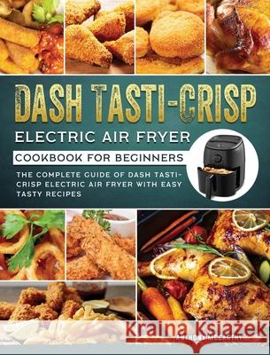 Dash Tasti-Crisp Electric Air Fryer Cookbook For Beginners: The Complete Guide of Dash Tasti-Crisp Electric Air Fryer with Easy Tasty Recipes Anthony McCarthy 9781802449587 Anthony McCarthy