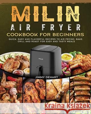 MILIN Air Fryer Cookbook for Beginners: Quick, Easy and Flavorful Recipes to Air Frying, Bake, Grill and Roast for Easy and Tasty Meals Jimmy Dehart 9781802449594 Jimmy Dehart
