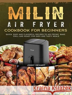 MILIN Air Fryer Cookbook for Beginners: Quick, Easy and Flavorful Recipes to Air Frying, Bake, Grill and Roast for Easy and Tasty Meals Jimmy Dehart 9781802449600 Jimmy Dehart