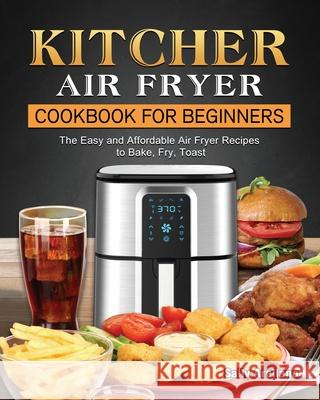 KITCHER Air Fryer Cookbook for Beginners: The Easy and Affordable Air Fryer Recipes to Bake, Fry, Toast Sally Arellano 9781802449679