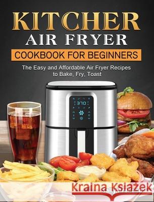 KITCHER Air Fryer Cookbook for Beginners: The Easy and Affordable Air Fryer Recipes to Bake, Fry, Toast Sally Arellano 9781802449686