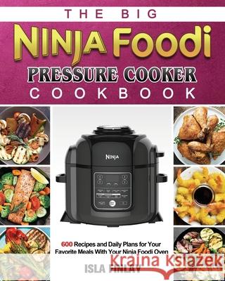 The Big Ninja Foodi Pressure Cooker Cookbook: 600 Recipes and Daily Plans for Your Favorite Meals With Your Ninja Foodi Oven Isla Finlay 9781802449938