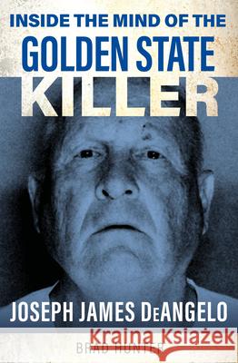 Inside the Mind of the Golden State Killer: Joseph James DeAngelo Brad Hunter 9781802473384