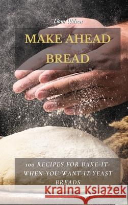 Make Ahead Bread: 100 Recipes for Bake-It-When-You-Want-It Yeast Breads Liam Wilson 9781802513714 Liam Wilson